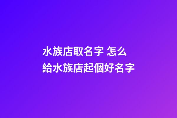 水族店取名字 怎么給水族店起個好名字-第1張-店鋪起名-玄機派